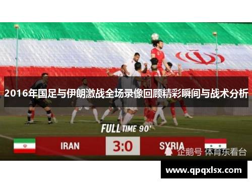 2016年国足与伊朗激战全场录像回顾精彩瞬间与战术分析