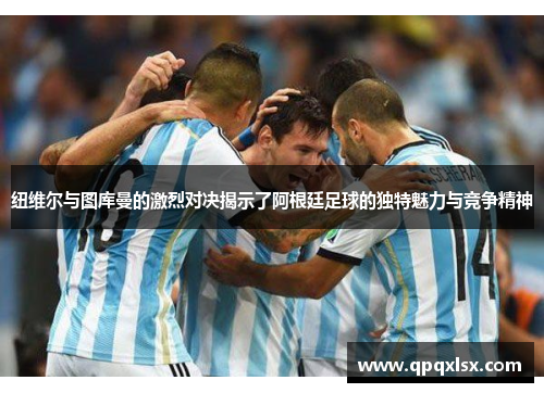 纽维尔与图库曼的激烈对决揭示了阿根廷足球的独特魅力与竞争精神