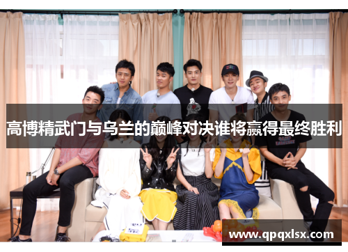 高博精武门与乌兰的巅峰对决谁将赢得最终胜利