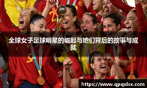 全球女子足球明星的崛起与她们背后的故事与成就