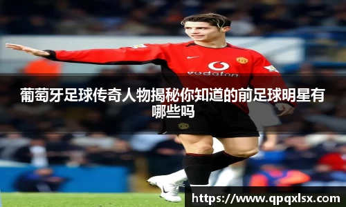 葡萄牙足球传奇人物揭秘你知道的前足球明星有哪些吗