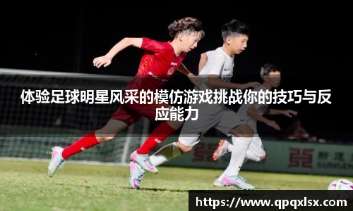 体验足球明星风采的模仿游戏挑战你的技巧与反应能力