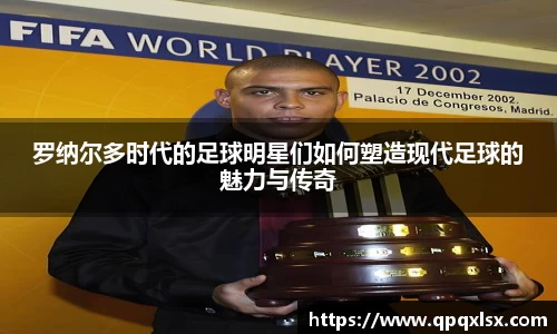 罗纳尔多时代的足球明星们如何塑造现代足球的魅力与传奇