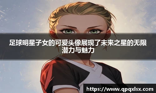 足球明星子女的可爱头像展现了未来之星的无限潜力与魅力