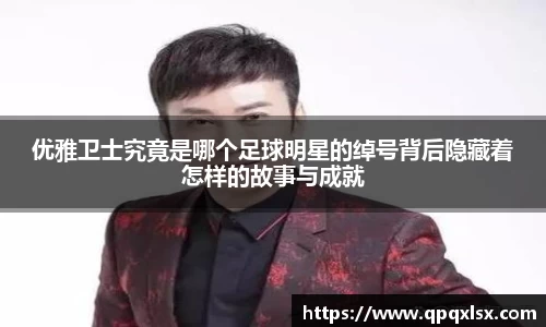 优雅卫士究竟是哪个足球明星的绰号背后隐藏着怎样的故事与成就